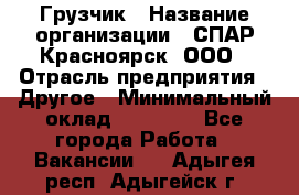 Грузчик › Название организации ­ СПАР-Красноярск, ООО › Отрасль предприятия ­ Другое › Минимальный оклад ­ 16 000 - Все города Работа » Вакансии   . Адыгея респ.,Адыгейск г.